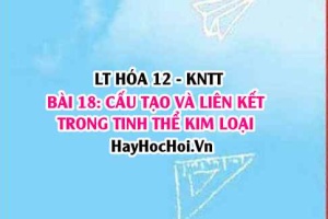 Đặc điểm cấu tạo của nguyên tử kim loại? Tinh thể kim loại? Liên kết kim loại? Hóa 12 bài 18 KNTT